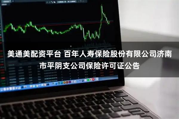 美通美配资平台 百年人寿保险股份有限公司济南市平阴支公司保险许可证公告