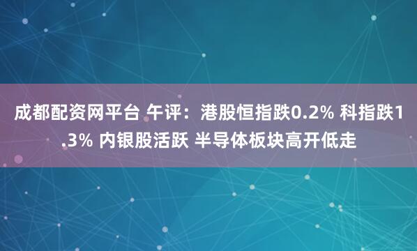 成都配资网平台 午评：港股恒指跌0.2% 科指跌1.3% 内银股活跃 半导体板块高开低走