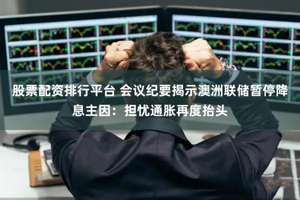 股票配资排行平台 会议纪要揭示澳洲联储暂停降息主因：担忧通胀再度抬头