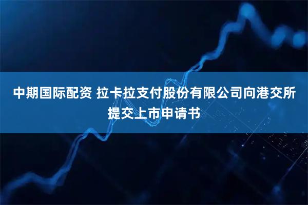 中期国际配资 拉卡拉支付股份有限公司向港交所提交上市申请书