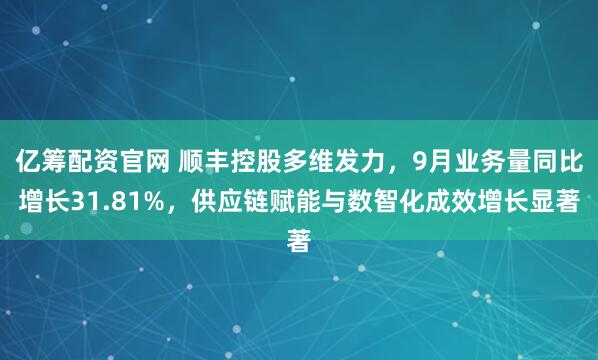 亿筹配资官网 顺丰控股多维发力，9月业务量同比增长31.81%，供应链赋能与数智化成效增长显著