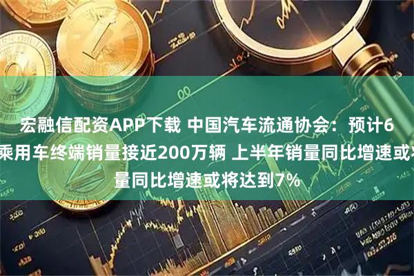 宏融信配资APP下载 中国汽车流通协会：预计6月份全月乘用车终端销量接近200万辆 上半年销量同比增速或将达到7%