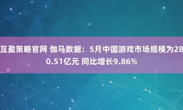 互盈策略官网 伽马数据：5月中国游戏市场规模为280.51亿元 同比增长9.86%