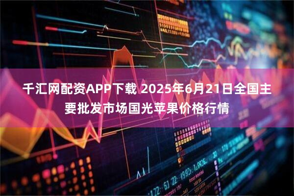 千汇网配资APP下载 2025年6月21日全国主要批发市场国光苹果价格行情