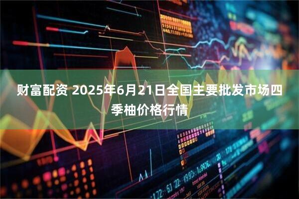 财富配资 2025年6月21日全国主要批发市场四季柚价格行情