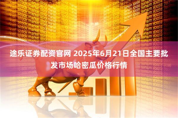 途乐证券配资官网 2025年6月21日全国主要批发市场哈密瓜价格行情