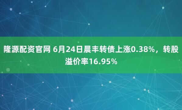 隆源配资官网 6月24日晨丰转债上涨0.38%，转股溢价率16.95%