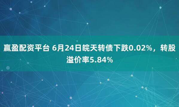 赢盈配资平台 6月24日皖天转债下跌0.02%，转股溢价率5.84%