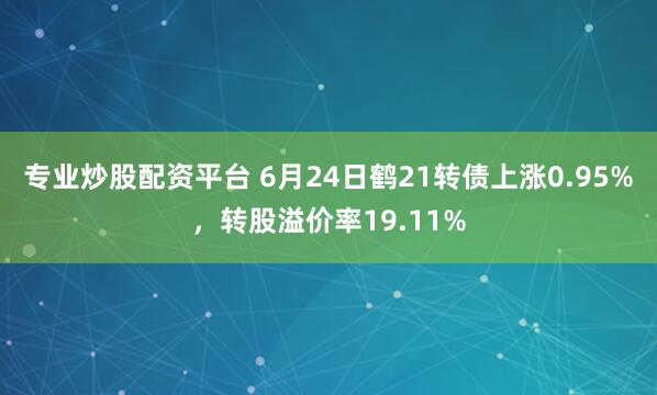 专业炒股配资平台 6月24日鹤21转债上涨0.95%，转股溢价率19.11%