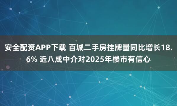 安全配资APP下载 百城二手房挂牌量同比增长18.6% 近八成中介对2025年楼市有信心