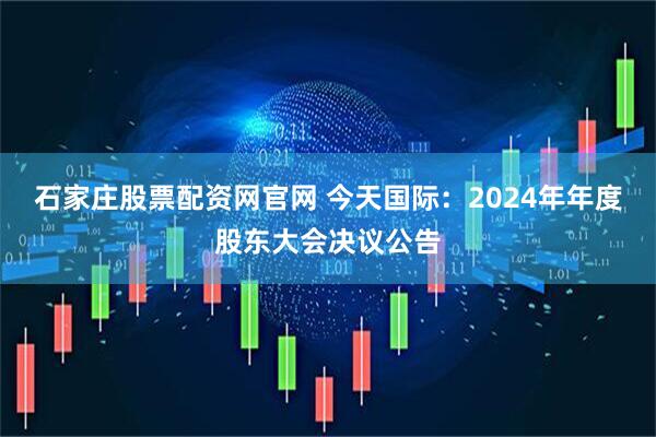 石家庄股票配资网官网 今天国际：2024年年度股东大会决议公告