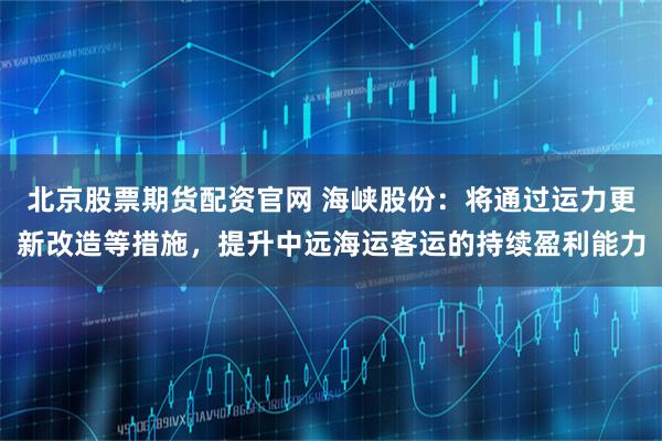 北京股票期货配资官网 海峡股份：将通过运力更新改造等措施，提升中远海运客运的持续盈利能力