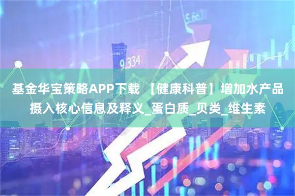 基金华宝策略APP下载 【健康科普】增加水产品摄入核心信息及释义_蛋白质_贝类_维生素