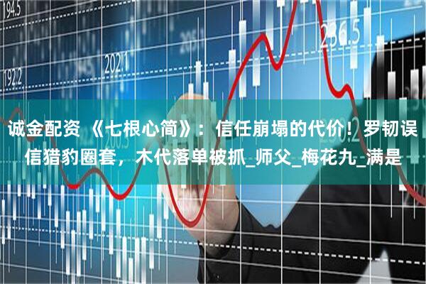 诚金配资 《七根心简》：信任崩塌的代价！罗韧误信猎豹圈套，木代落单被抓_师父_梅花九_满是