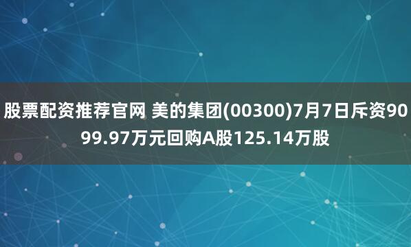 股票配资推荐官网 美的集团(00300)7月7日斥资9099.97万元回购A股125.14万股