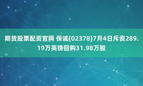 期货股票配资官网 保诚(02378)7月4日斥资289.19万英镑回购31.98万股
