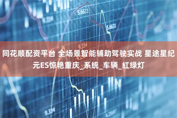 同花顺配资平台 全场景智能辅助驾驶实战 星途星纪元ES惊艳重庆_系统_车辆_红绿灯