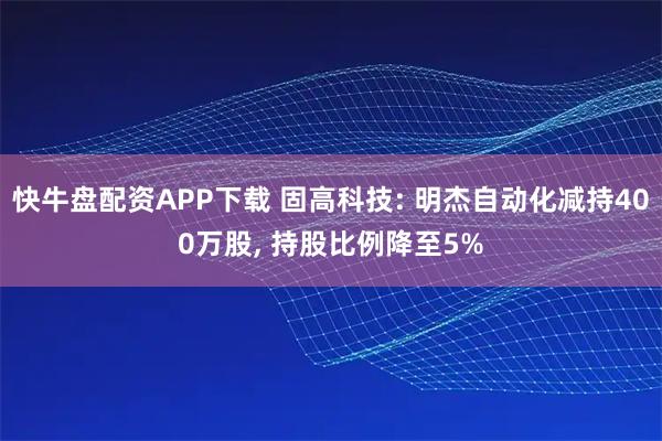 快牛盘配资APP下载 固高科技: 明杰自动化减持400万股, 持股比例降至5%