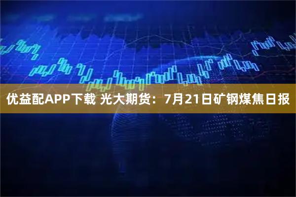 优益配APP下载 光大期货：7月21日矿钢煤焦日报