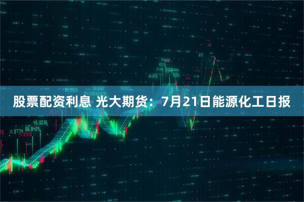 股票配资利息 光大期货：7月21日能源化工日报