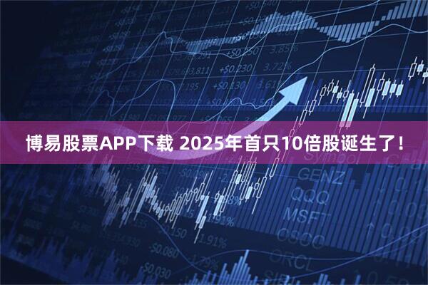 博易股票APP下载 2025年首只10倍股诞生了！