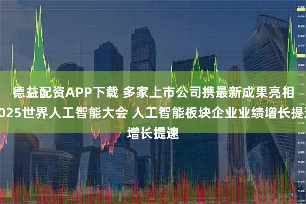 德益配资APP下载 多家上市公司携最新成果亮相2025世界人工智能大会 人工智能板块企业业绩增长提速