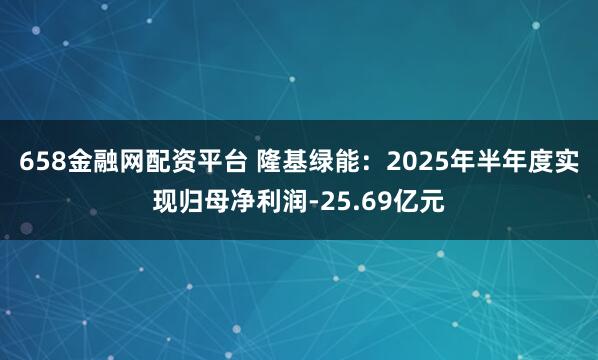 658金融网配资平台 隆基绿能：2025年半年度实现归母净利润-25.69亿元