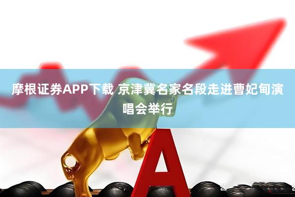 摩根证券APP下载 京津冀名家名段走进曹妃甸演唱会举行
