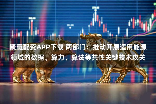 聚赢配资APP下载 两部门：推动开展适用能源领域的数据、算力、算法等共性关键技术攻关