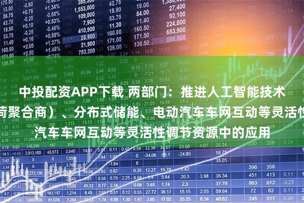 中投配资APP下载 两部门：推进人工智能技术在虚拟电厂（含负荷聚合商）、分布式储能、电动汽车车网互动等灵活性调节资源中的应用