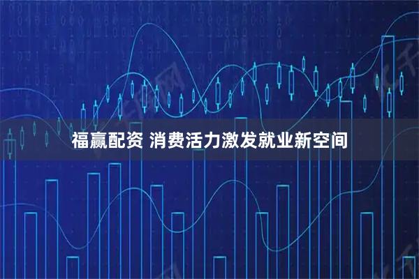 福赢配资 消费活力激发就业新空间