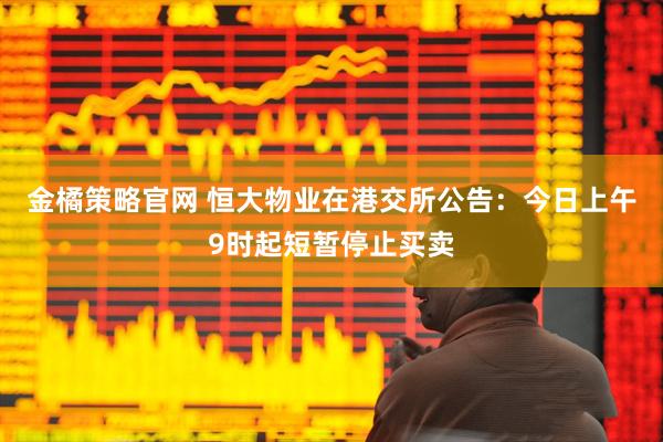 金橘策略官网 恒大物业在港交所公告：今日上午9时起短暂停止买卖