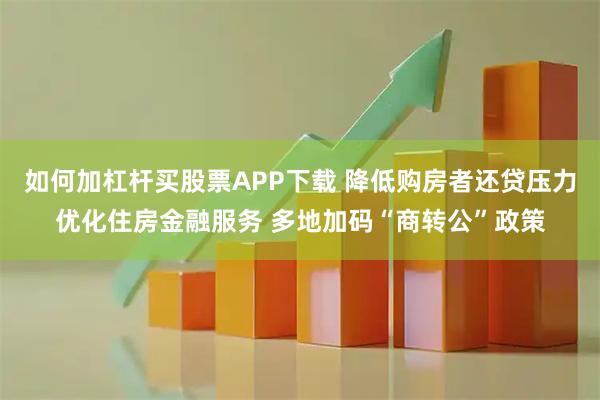 如何加杠杆买股票APP下载 降低购房者还贷压力优化住房金融服务 多地加码“商转公”政策