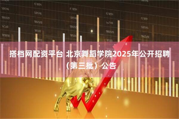 搭档网配资平台 北京舞蹈学院2025年公开招聘（第三批）公告