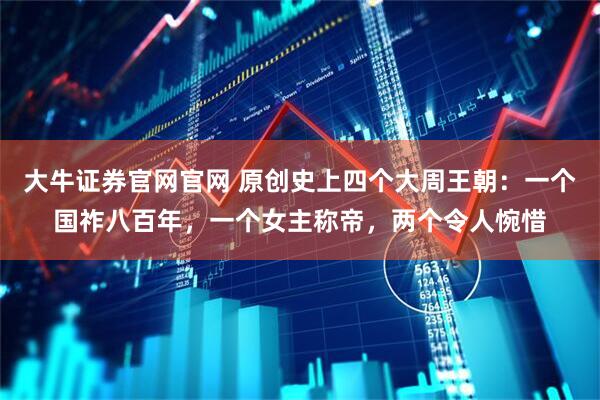 大牛证券官网官网 原创史上四个大周王朝：一个国祚八百年，一个女主称帝，两个令人惋惜