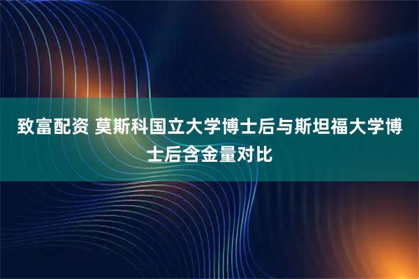 致富配资 莫斯科国立大学博士后与斯坦福大学博士后含金量对比