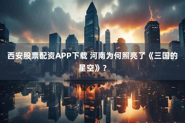 西安股票配资APP下载 河南为何照亮了《三国的星空》？