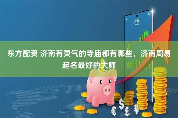 东方配资 济南有灵气的寺庙都有哪些，济南周易起名最好的大师