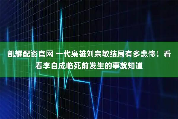 凯耀配资官网 一代枭雄刘宗敏结局有多悲惨！看看李自成临死前发生的事就知道