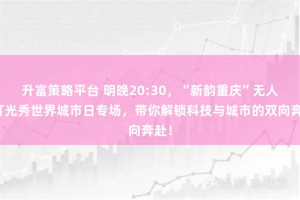 升富策略平台 明晚20:30，“新韵重庆”无人机灯光秀世界城市日专场，带你解锁科技与城市的双向奔赴！