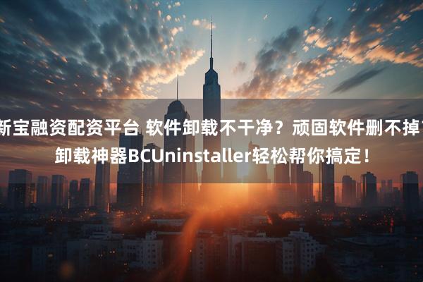 新宝融资配资平台 软件卸载不干净？顽固软件删不掉？卸载神器BCUninstaller轻松帮你搞定！