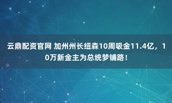 云鼎配资官网 加州州长纽森10周吸金11.4亿，10万新金主为总统梦铺路！
