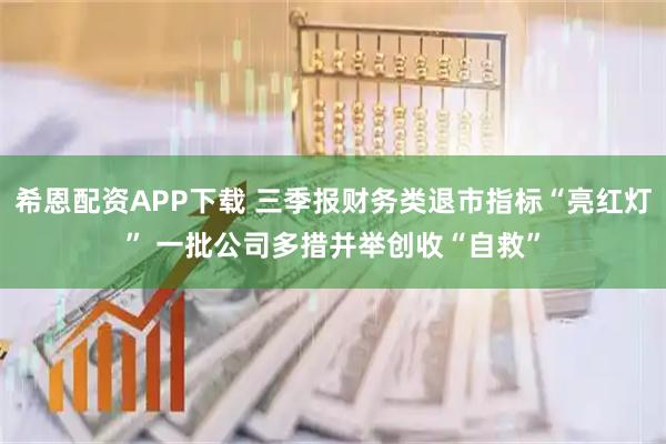 希恩配资APP下载 三季报财务类退市指标“亮红灯” 一批公司多措并举创收“自救”