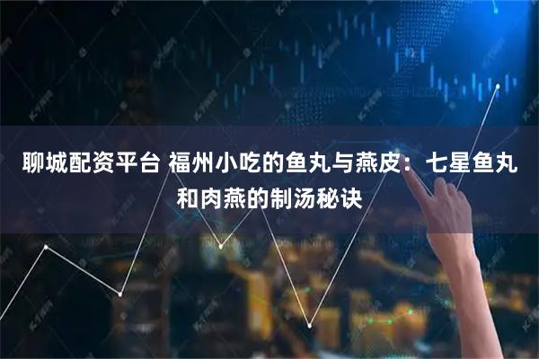 聊城配资平台 福州小吃的鱼丸与燕皮：七星鱼丸和肉燕的制汤秘诀