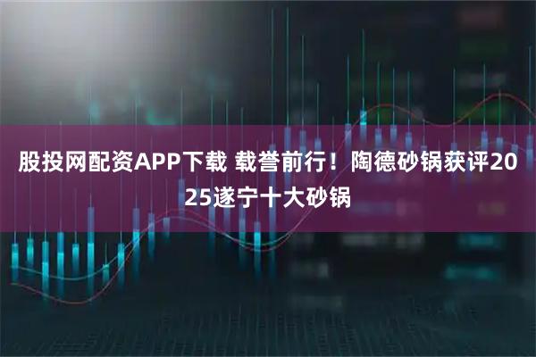 股投网配资APP下载 载誉前行！陶德砂锅获评2025遂宁十大砂锅