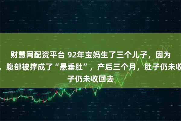 财慧网配资平台 92年宝妈生了三个儿子，因为太瘦，腹部被撑成了“悬垂肚”，产后三个月，肚子仍未收回去