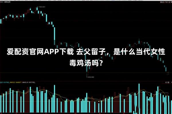 爱配资官网APP下载 去父留子，是什么当代女性毒鸡汤吗？