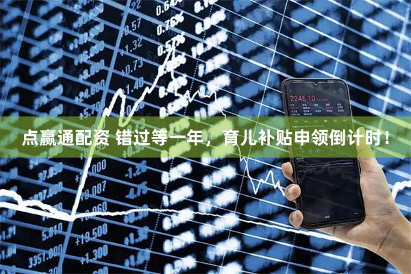 点赢通配资 错过等一年，育儿补贴申领倒计时！