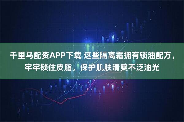 千里马配资APP下载 这些隔离霜拥有锁油配方，牢牢锁住皮脂，保护肌肤清爽不泛油光