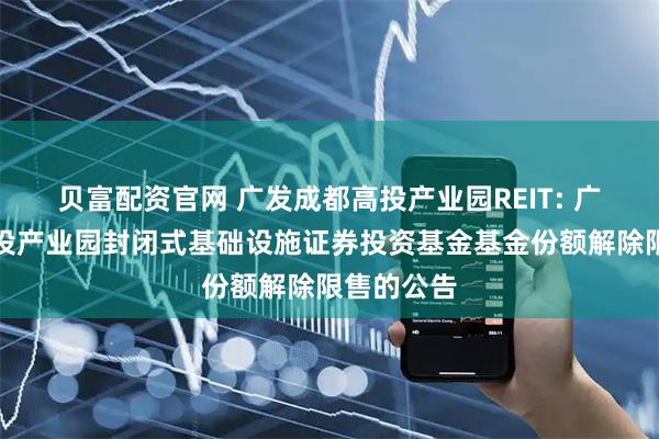 贝富配资官网 广发成都高投产业园REIT: 广发成都高投产业园封闭式基础设施证券投资基金基金份额解除限售的公告